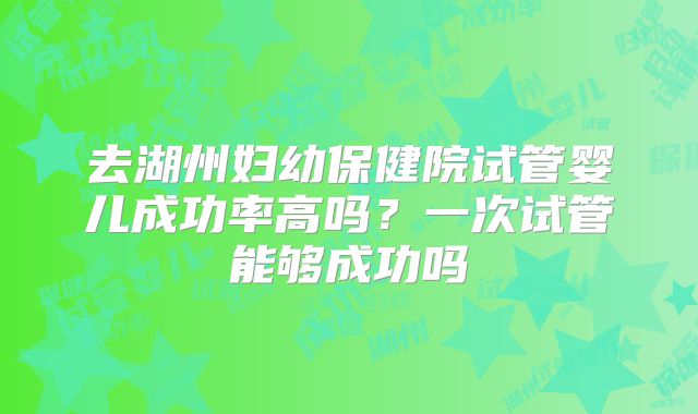 去湖州妇幼保健院试管婴儿成功率高吗?一次试管能够成功吗
