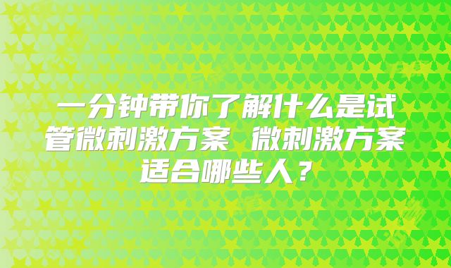 一分钟带你了解什么是试管微刺激方案 微刺激方案适合哪些人？