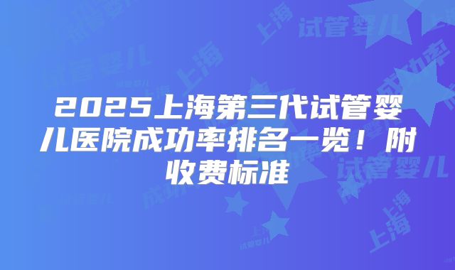 2025上海第三代试管婴儿医院成功率排名一览!附收费标准