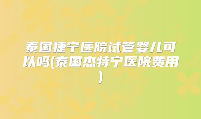 泰国捷宁医院试管婴儿可以吗(泰国杰特宁医院费用)