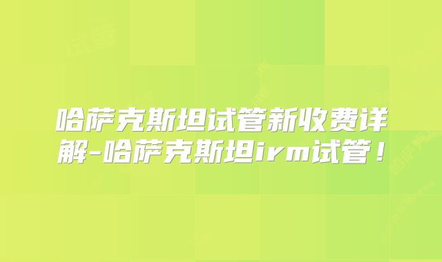 哈萨克斯坦试管新收费详解-哈萨克斯坦irm试管！