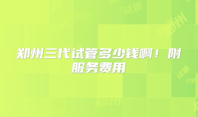 郑州三代试管多少钱啊！附服务费用