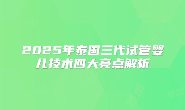 2025年泰国三代试管婴儿技术四大亮点解析
