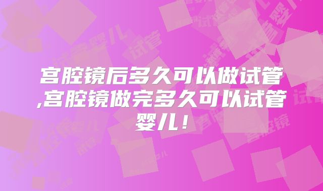 宫腔镜后多久可以做试管,宫腔镜做完多久可以试管婴儿！