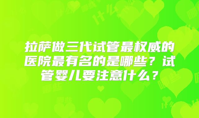 拉萨做三代试管最权威的医院最有名的是哪些?试管婴儿要注意什么?