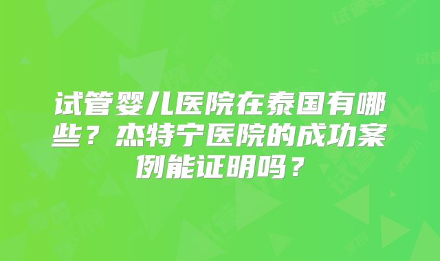 试管婴儿医院在泰国有哪些?杰特宁医院的成功案例能证明吗?