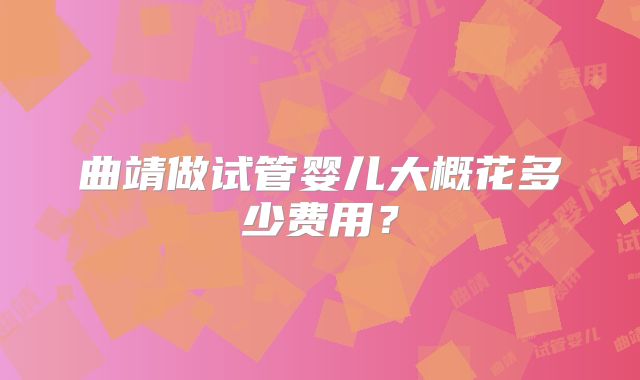 曲靖做试管婴儿大概花多少费用?