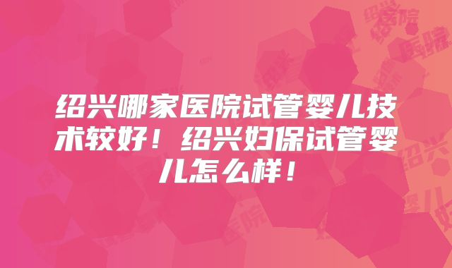 绍兴哪家医院试管婴儿技术较好!绍兴妇保试管婴儿怎么样!