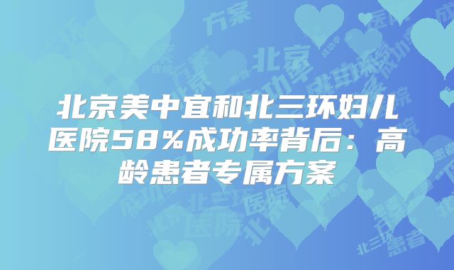 北京美中宜和北三环妇儿医院58%成功率背后:高龄患者专属方案