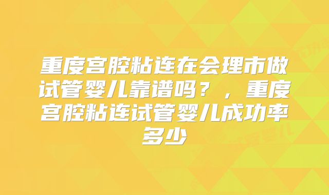 重度宫腔粘连在会理市做试管婴儿靠谱吗？，重度宫腔粘连试管婴儿成功率多少