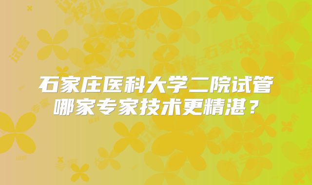 石家庄医科大学二院试管哪家专家技术更精湛?