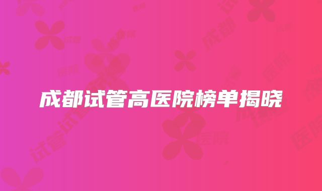 成都试管高医院榜单揭晓