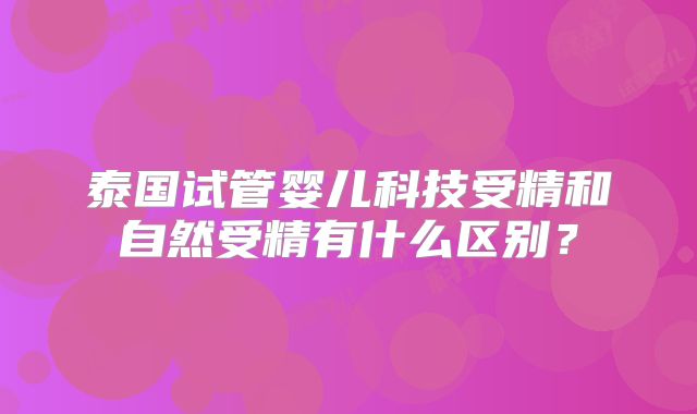 泰国试管婴儿科技受精和自然受精有什么区别?