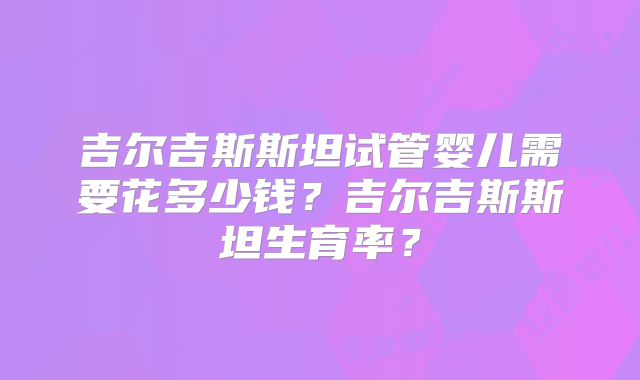 吉尔吉斯斯坦试管婴儿需要花多少钱？吉尔吉斯斯坦生育率？