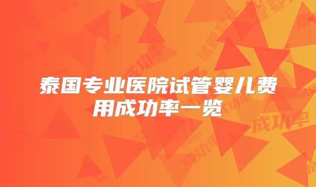 泰国专业医院试管婴儿费用成功率一览