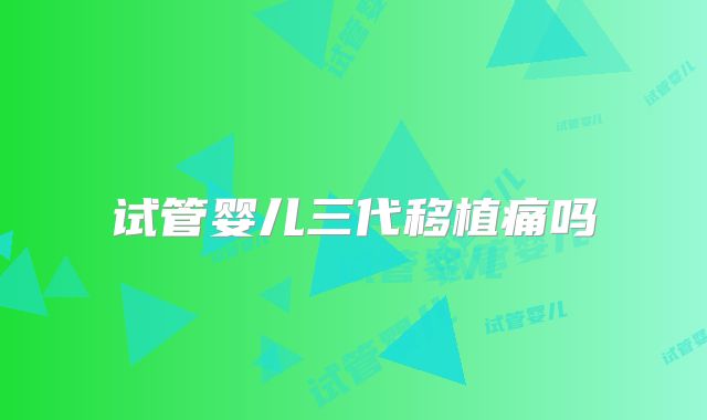 试管婴儿三代移植痛吗
