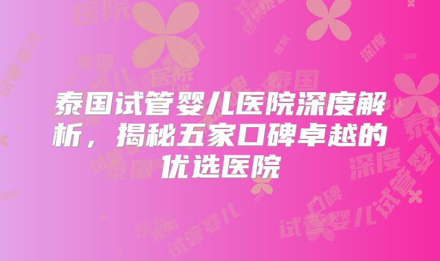 泰国试管婴儿医院深度解析,揭秘五家口碑卓越的优选医院