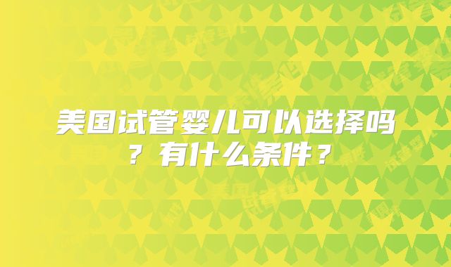 美国试管婴儿可以选择吗?有什么条件?