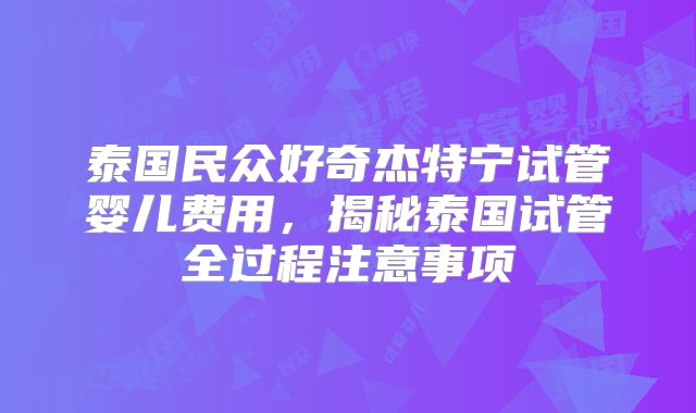 泰国民众好奇杰特宁试管婴儿费用,揭秘泰国试管全过程注意事项