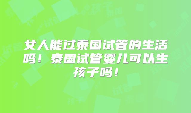 女人能过泰国试管的生活吗!泰国试管婴儿可以生孩子吗!