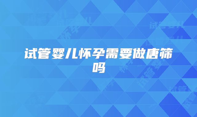 试管婴儿怀孕需要做唐筛吗