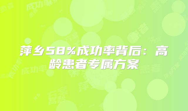 萍乡58%成功率背后：高龄患者专属方案