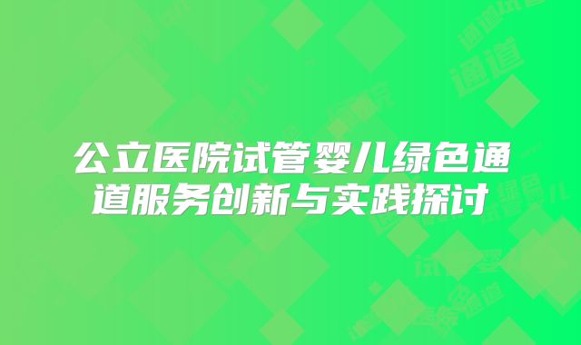 公立医院试管婴儿绿色通道服务创新与实践探讨