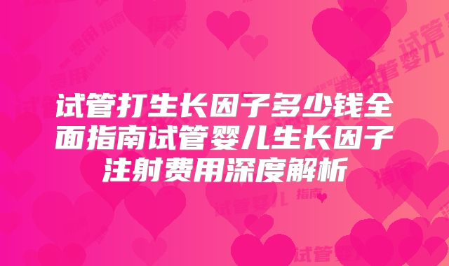 试管打生长因子多少钱全面指南试管婴儿生长因子注射费用深度解析