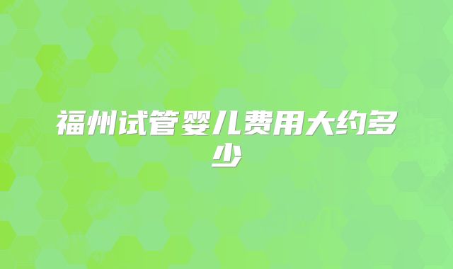 福州试管婴儿费用大约多少
