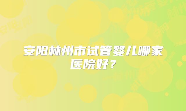 安阳林州市试管婴儿哪家医院好?