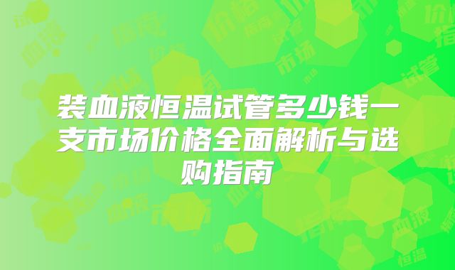 装血液恒温试管多少钱一支市场价格全面解析与选购指南