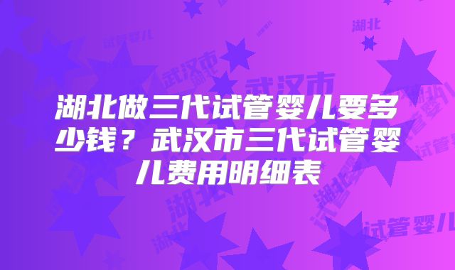 湖北做三代试管婴儿要多少钱?武汉市三代试管婴儿费用明细表