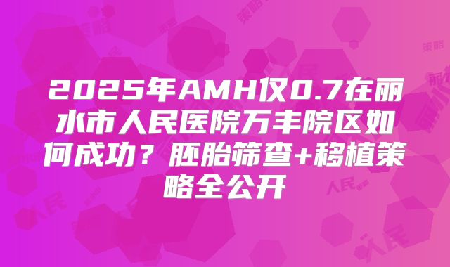 2025年AMH仅0.7在丽水市人民医院万丰院区如何成功？胚胎筛查+移植策略全公开
