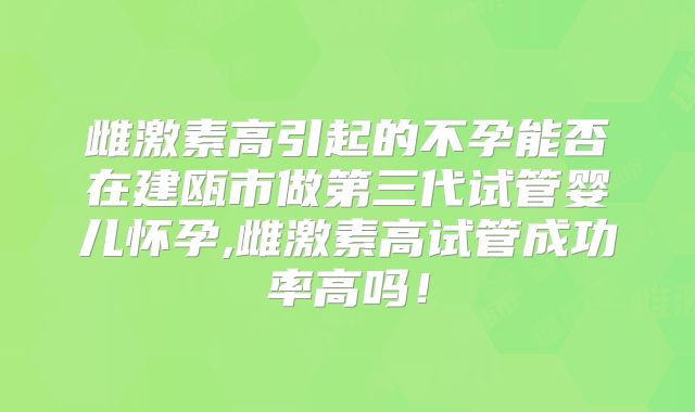 雌激素高引起的不孕能否在建瓯市做第三代试管婴儿怀孕,雌激素高试管成功率高吗！