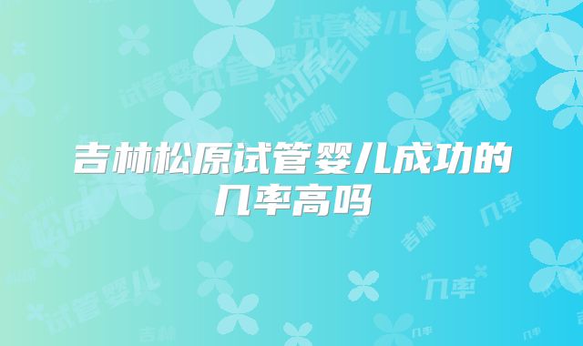 吉林松原试管婴儿成功的几率高吗