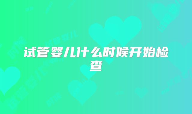试管婴儿什么时候开始检查