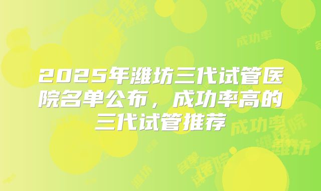 2025年潍坊三代试管医院名单公布,成功率高的三代试管推荐