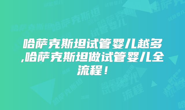 哈萨克斯坦试管婴儿越多,哈萨克斯坦做试管婴儿全流程!