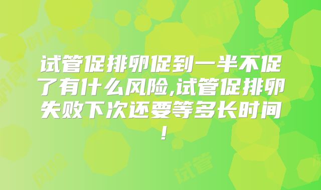 试管促排卵促到一半不促了有什么风险,试管促排卵失败下次还要等多长时间!