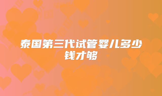 泰国第三代试管婴儿多少钱才够