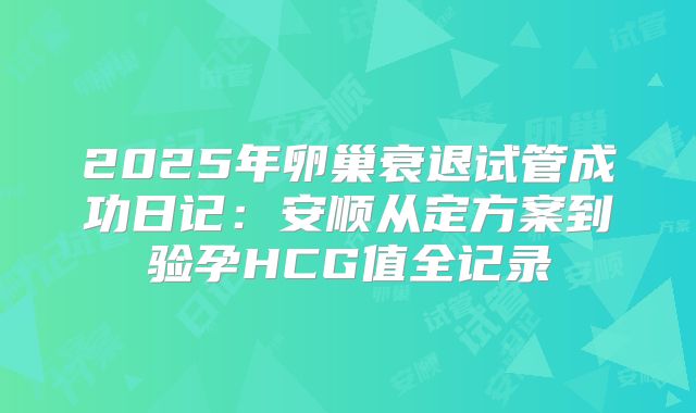 2025年卵巢衰退试管成功日记：安顺从定方案到验孕HCG值全记录