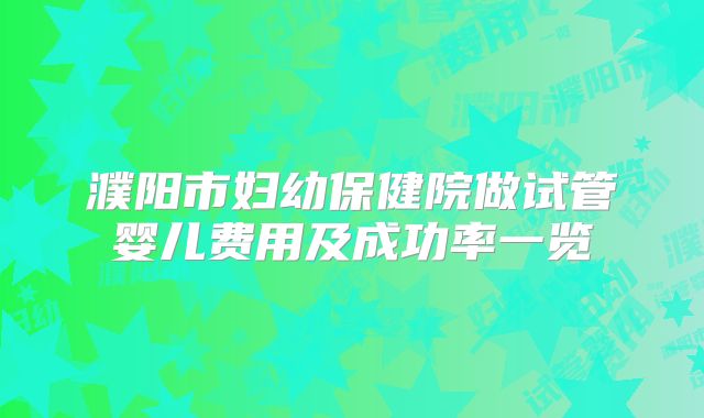 濮阳市妇幼保健院做试管婴儿费用及成功率一览