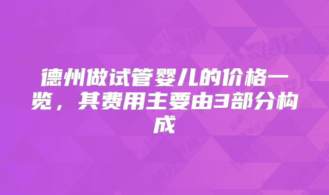 德州做试管婴儿的价格一览,其费用主要由3部分构成