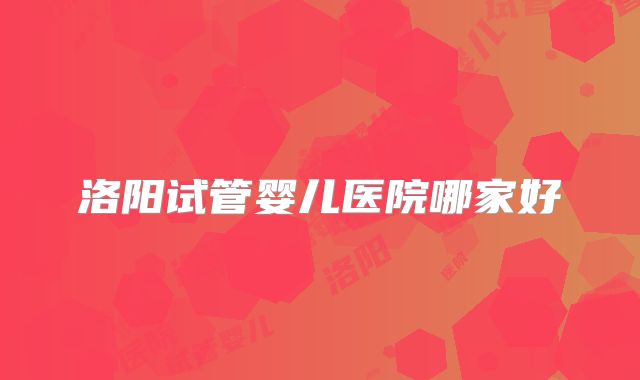 洛阳试管婴儿医院哪家好