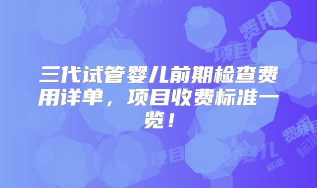 三代试管婴儿前期检查费用详单,项目收费标准一览!