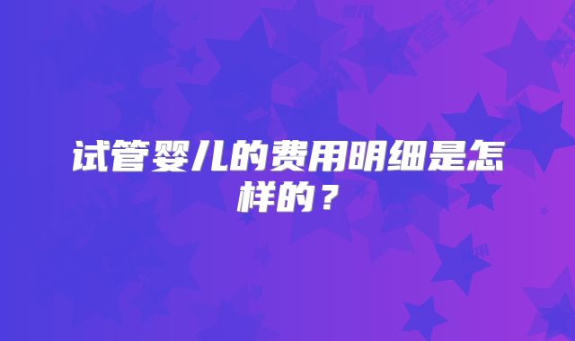 试管婴儿的费用明细是怎样的?