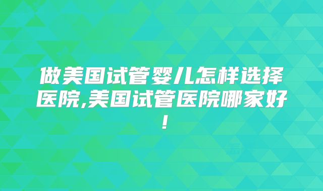 做美国试管婴儿怎样选择医院,美国试管医院哪家好!