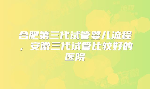 合肥第三代试管婴儿流程,安徽三代试管比较好的医院