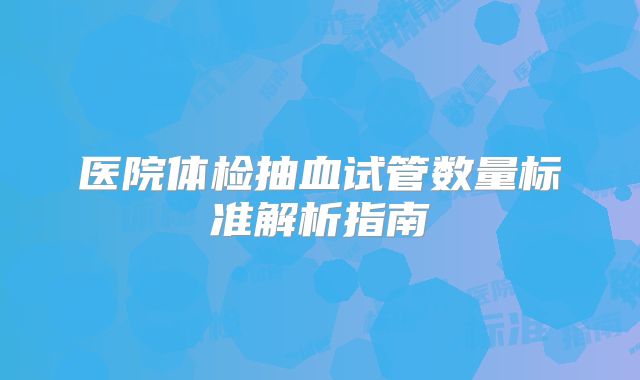 医院体检抽血试管数量标准解析指南