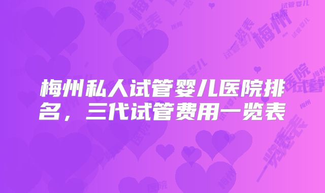 梅州私人试管婴儿医院排名，三代试管费用一览表